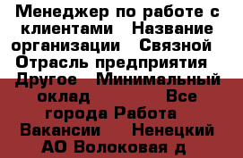 Менеджер по работе с клиентами › Название организации ­ Связной › Отрасль предприятия ­ Другое › Минимальный оклад ­ 25 500 - Все города Работа » Вакансии   . Ненецкий АО,Волоковая д.